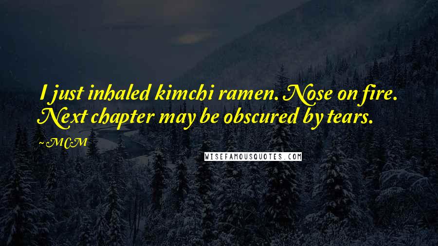 MCM Quotes: I just inhaled kimchi ramen. Nose on fire. Next chapter may be obscured by tears.