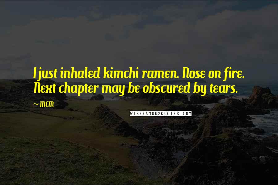 MCM Quotes: I just inhaled kimchi ramen. Nose on fire. Next chapter may be obscured by tears.