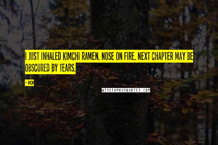 MCM Quotes: I just inhaled kimchi ramen. Nose on fire. Next chapter may be obscured by tears.