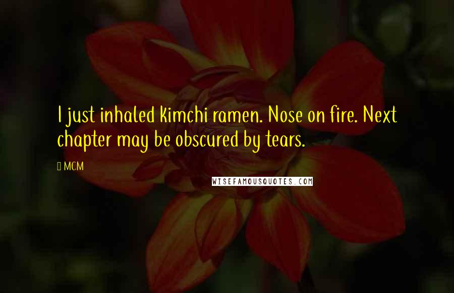 MCM Quotes: I just inhaled kimchi ramen. Nose on fire. Next chapter may be obscured by tears.