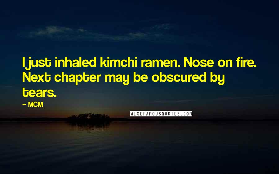 MCM Quotes: I just inhaled kimchi ramen. Nose on fire. Next chapter may be obscured by tears.