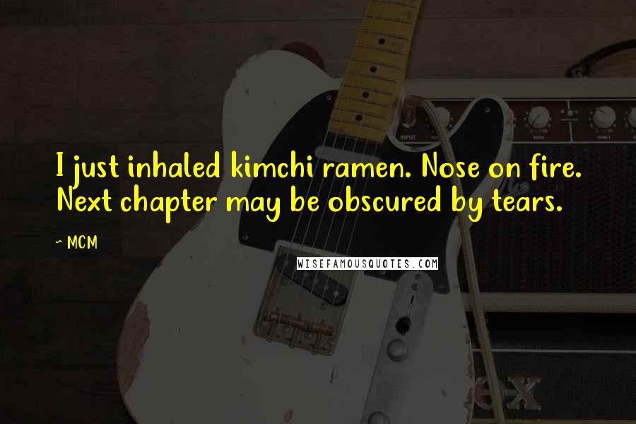 MCM Quotes: I just inhaled kimchi ramen. Nose on fire. Next chapter may be obscured by tears.