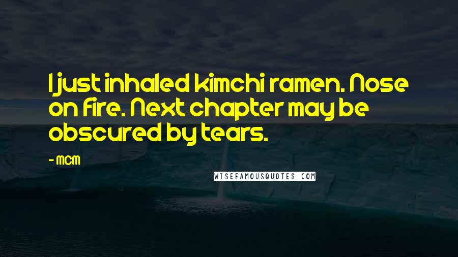 MCM Quotes: I just inhaled kimchi ramen. Nose on fire. Next chapter may be obscured by tears.