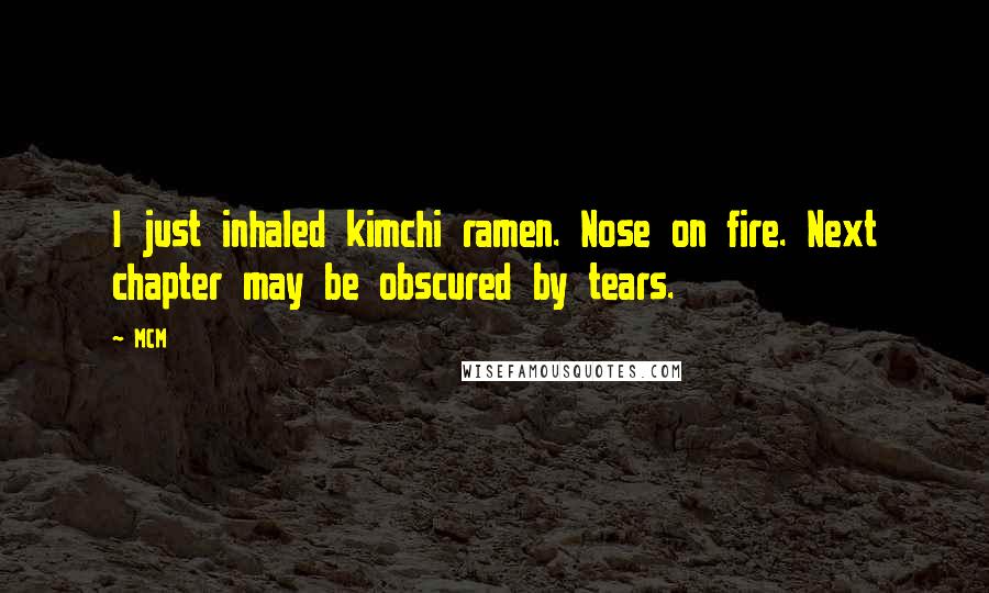 MCM Quotes: I just inhaled kimchi ramen. Nose on fire. Next chapter may be obscured by tears.