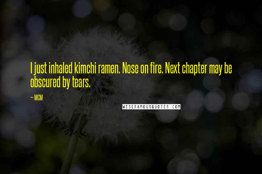 MCM Quotes: I just inhaled kimchi ramen. Nose on fire. Next chapter may be obscured by tears.