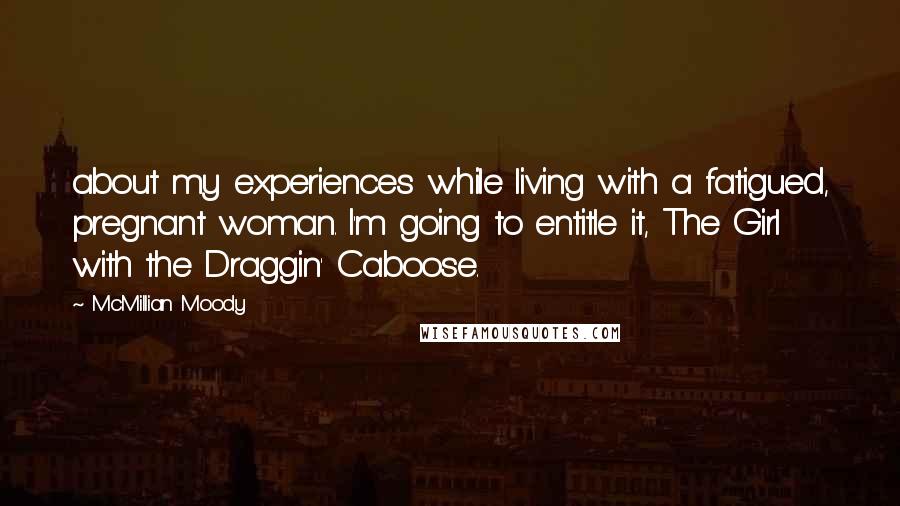 McMillian Moody Quotes: about my experiences while living with a fatigued, pregnant woman. I'm going to entitle it, The Girl with the Draggin' Caboose.