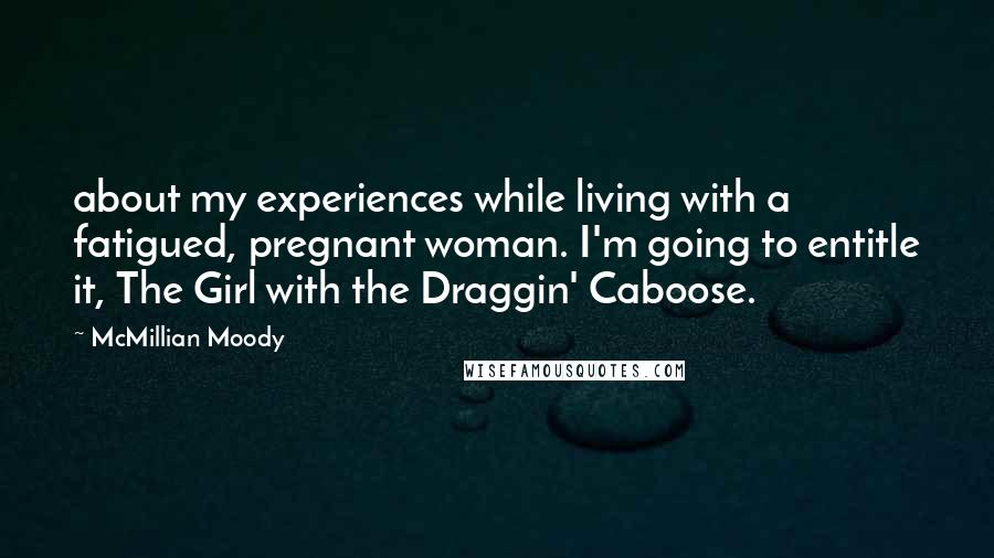 McMillian Moody Quotes: about my experiences while living with a fatigued, pregnant woman. I'm going to entitle it, The Girl with the Draggin' Caboose.