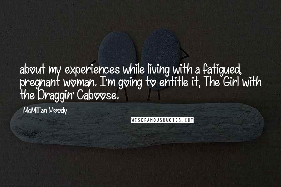 McMillian Moody Quotes: about my experiences while living with a fatigued, pregnant woman. I'm going to entitle it, The Girl with the Draggin' Caboose.