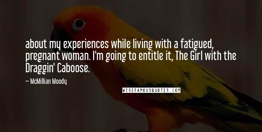 McMillian Moody Quotes: about my experiences while living with a fatigued, pregnant woman. I'm going to entitle it, The Girl with the Draggin' Caboose.