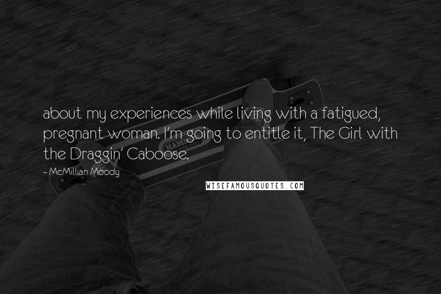 McMillian Moody Quotes: about my experiences while living with a fatigued, pregnant woman. I'm going to entitle it, The Girl with the Draggin' Caboose.