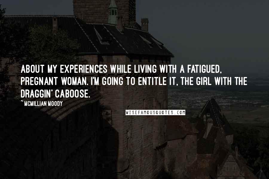 McMillian Moody Quotes: about my experiences while living with a fatigued, pregnant woman. I'm going to entitle it, The Girl with the Draggin' Caboose.