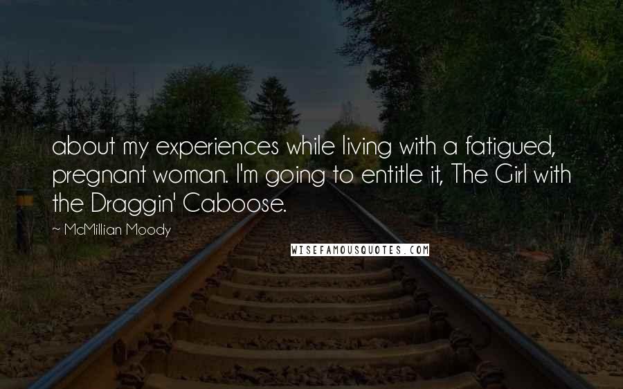 McMillian Moody Quotes: about my experiences while living with a fatigued, pregnant woman. I'm going to entitle it, The Girl with the Draggin' Caboose.