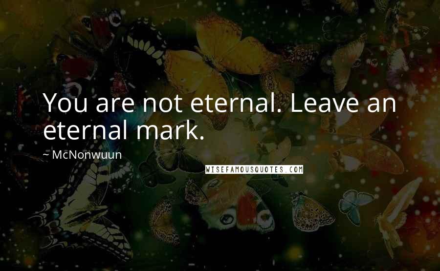 McNonwuun Quotes: You are not eternal. Leave an eternal mark.