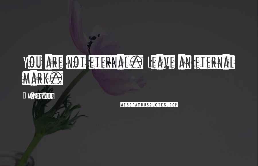 McNonwuun Quotes: You are not eternal. Leave an eternal mark.