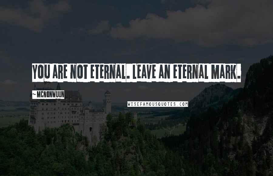 McNonwuun Quotes: You are not eternal. Leave an eternal mark.