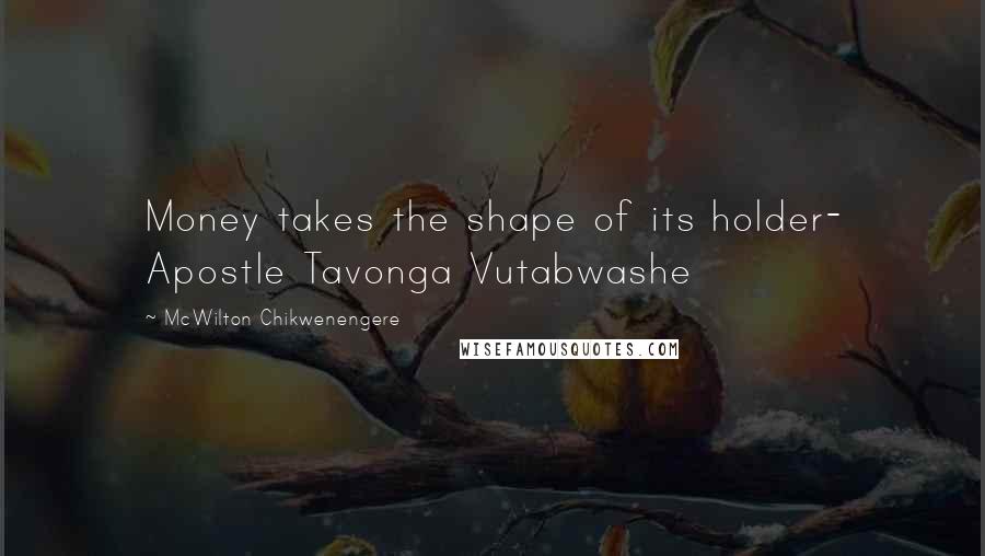 McWilton Chikwenengere Quotes: Money takes the shape of its holder- Apostle Tavonga Vutabwashe