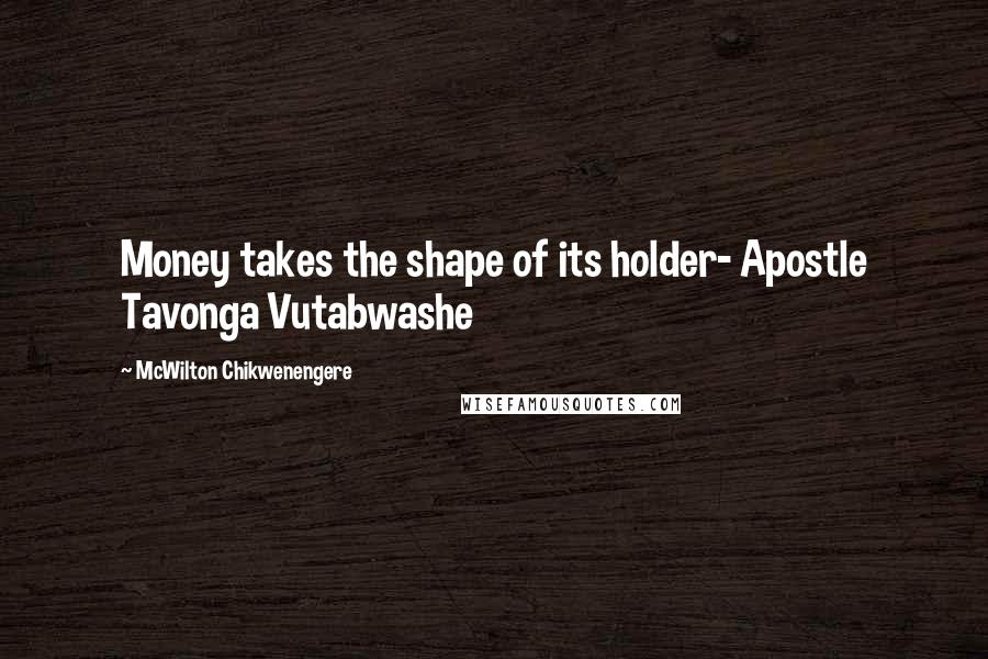 McWilton Chikwenengere Quotes: Money takes the shape of its holder- Apostle Tavonga Vutabwashe