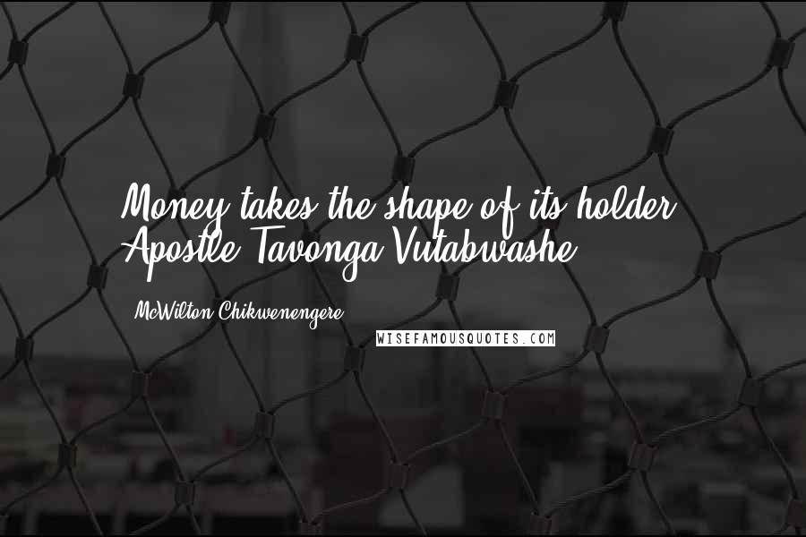 McWilton Chikwenengere Quotes: Money takes the shape of its holder- Apostle Tavonga Vutabwashe