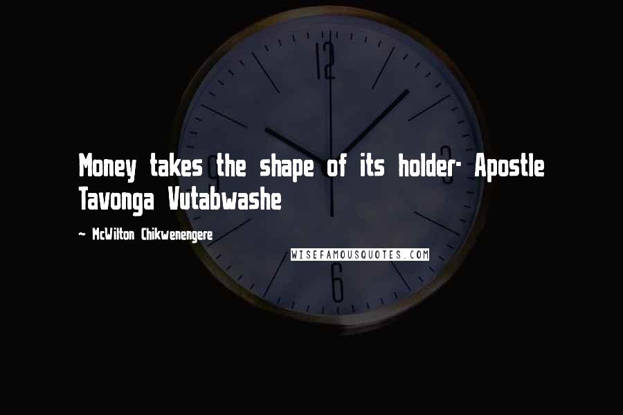 McWilton Chikwenengere Quotes: Money takes the shape of its holder- Apostle Tavonga Vutabwashe