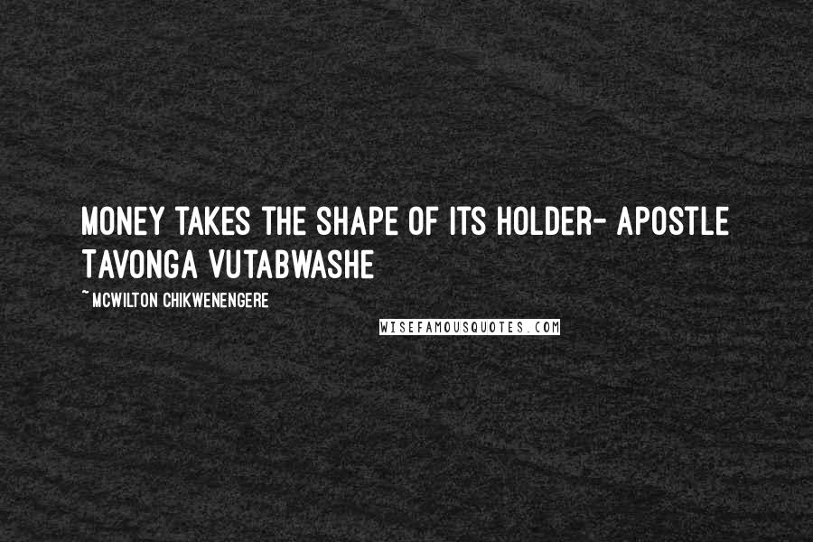 McWilton Chikwenengere Quotes: Money takes the shape of its holder- Apostle Tavonga Vutabwashe