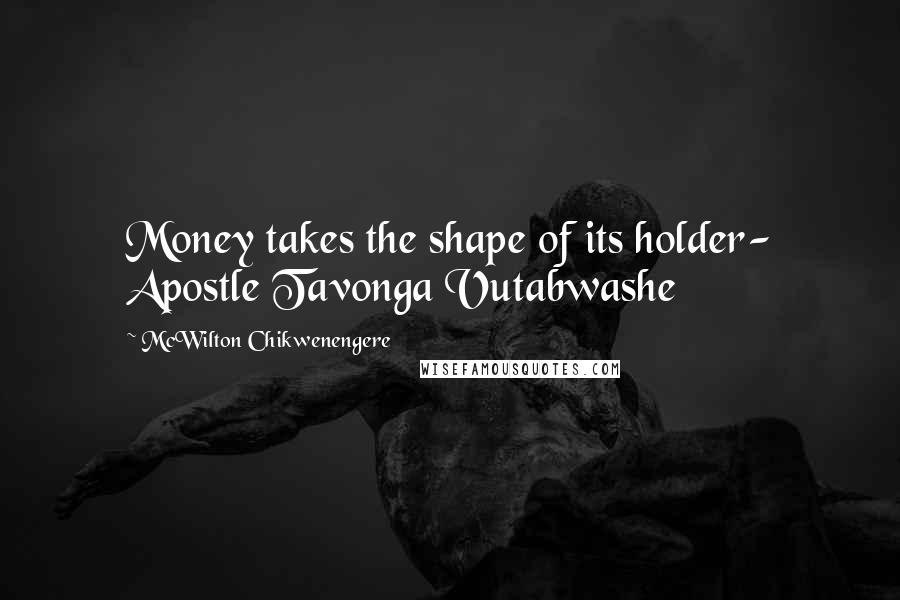 McWilton Chikwenengere Quotes: Money takes the shape of its holder- Apostle Tavonga Vutabwashe