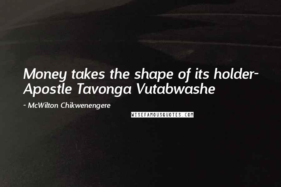 McWilton Chikwenengere Quotes: Money takes the shape of its holder- Apostle Tavonga Vutabwashe