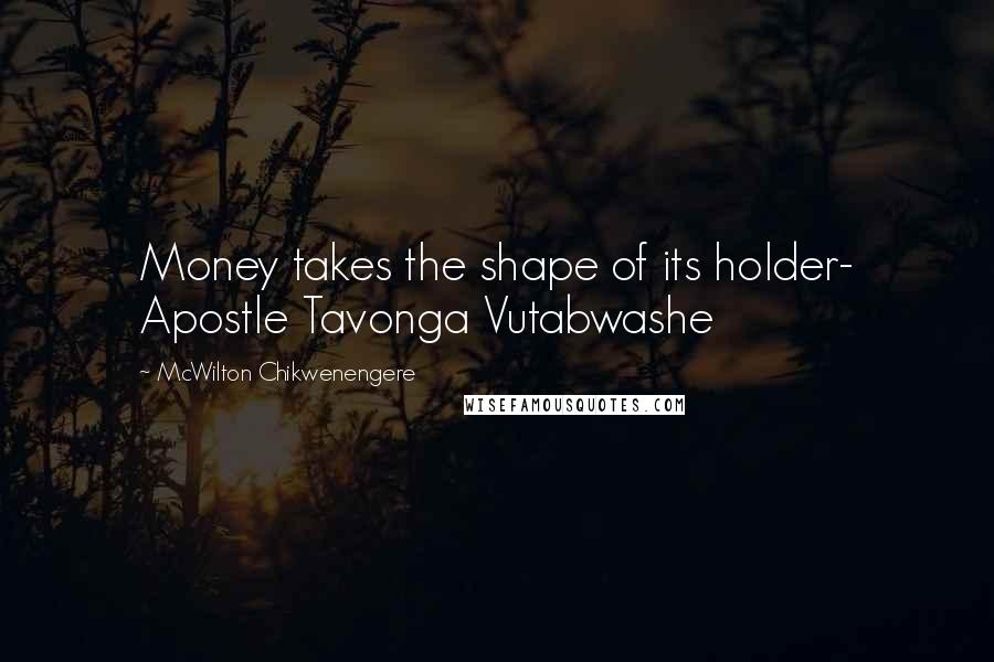 McWilton Chikwenengere Quotes: Money takes the shape of its holder- Apostle Tavonga Vutabwashe