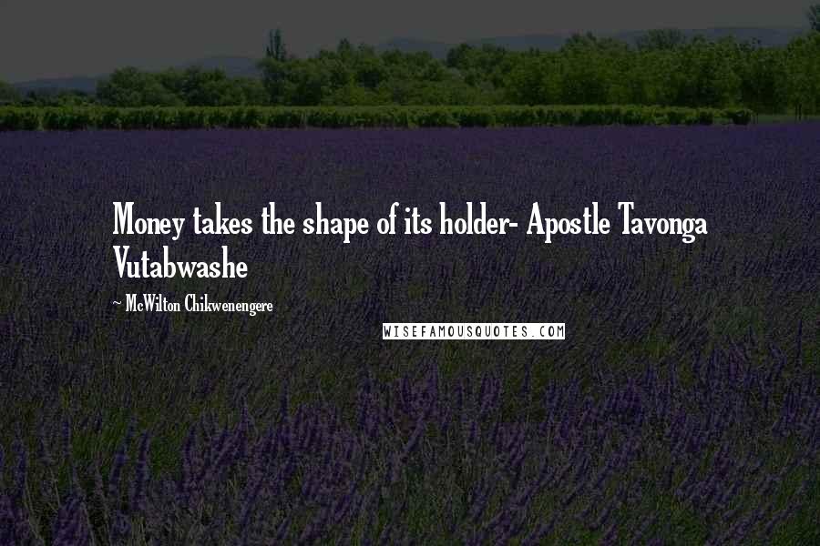 McWilton Chikwenengere Quotes: Money takes the shape of its holder- Apostle Tavonga Vutabwashe