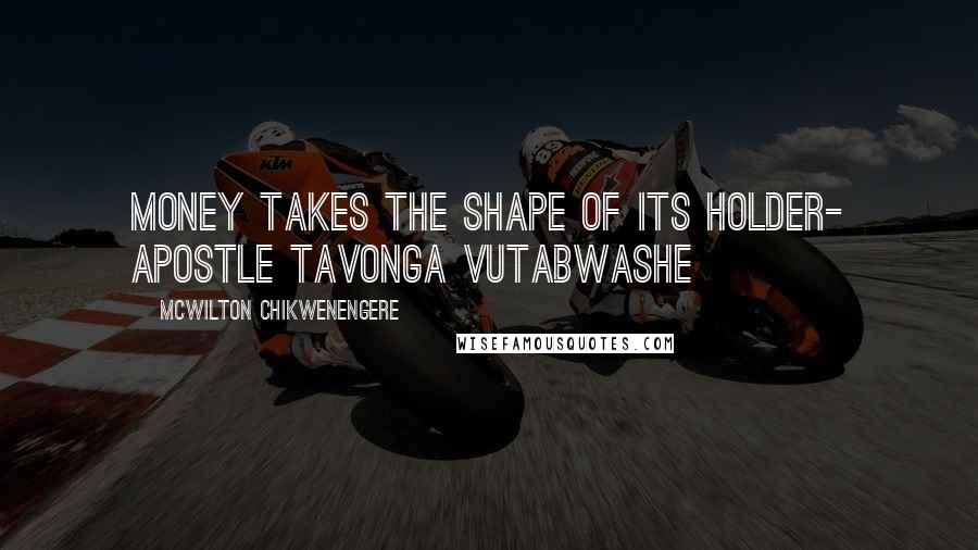 McWilton Chikwenengere Quotes: Money takes the shape of its holder- Apostle Tavonga Vutabwashe