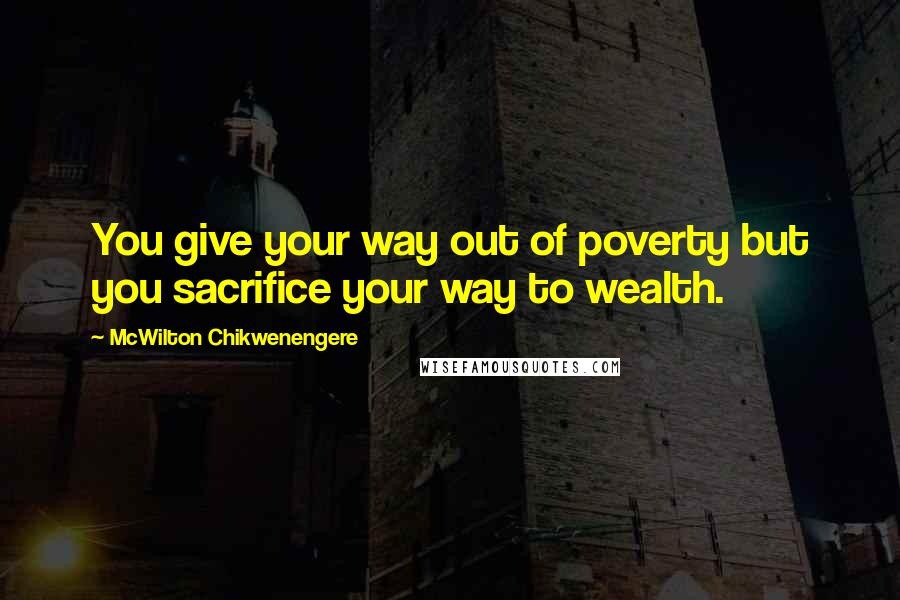 McWilton Chikwenengere Quotes: You give your way out of poverty but you sacrifice your way to wealth.