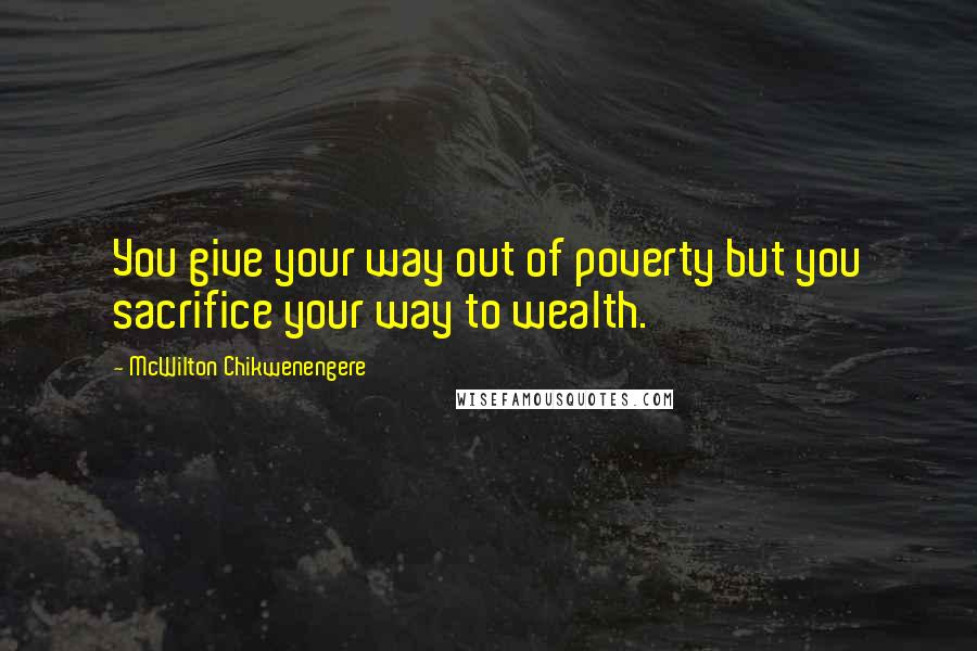 McWilton Chikwenengere Quotes: You give your way out of poverty but you sacrifice your way to wealth.