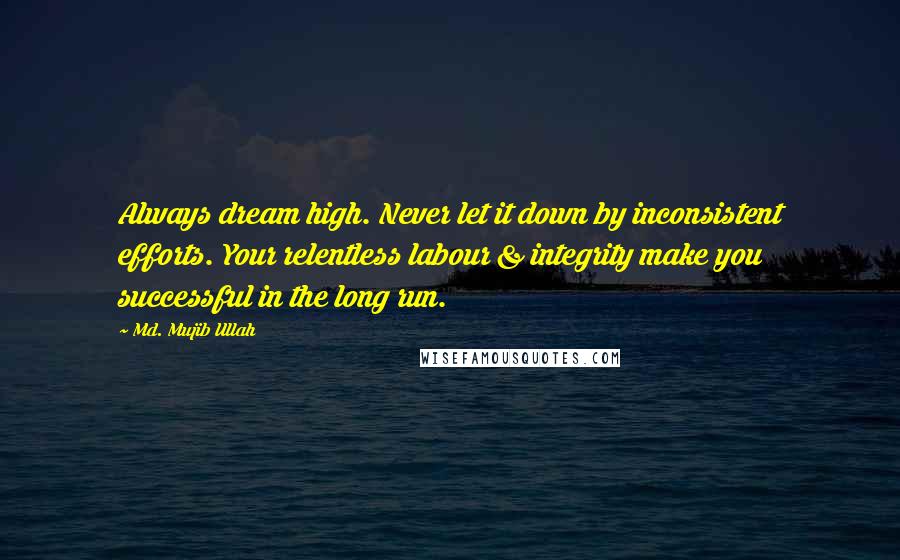 Md. Mujib Ullah Quotes: Always dream high. Never let it down by inconsistent efforts. Your relentless labour & integrity make you successful in the long run.