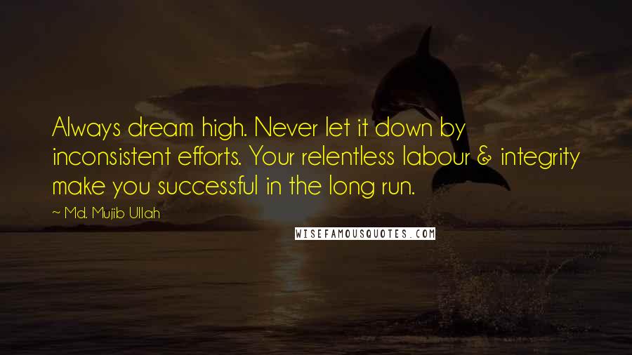 Md. Mujib Ullah Quotes: Always dream high. Never let it down by inconsistent efforts. Your relentless labour & integrity make you successful in the long run.