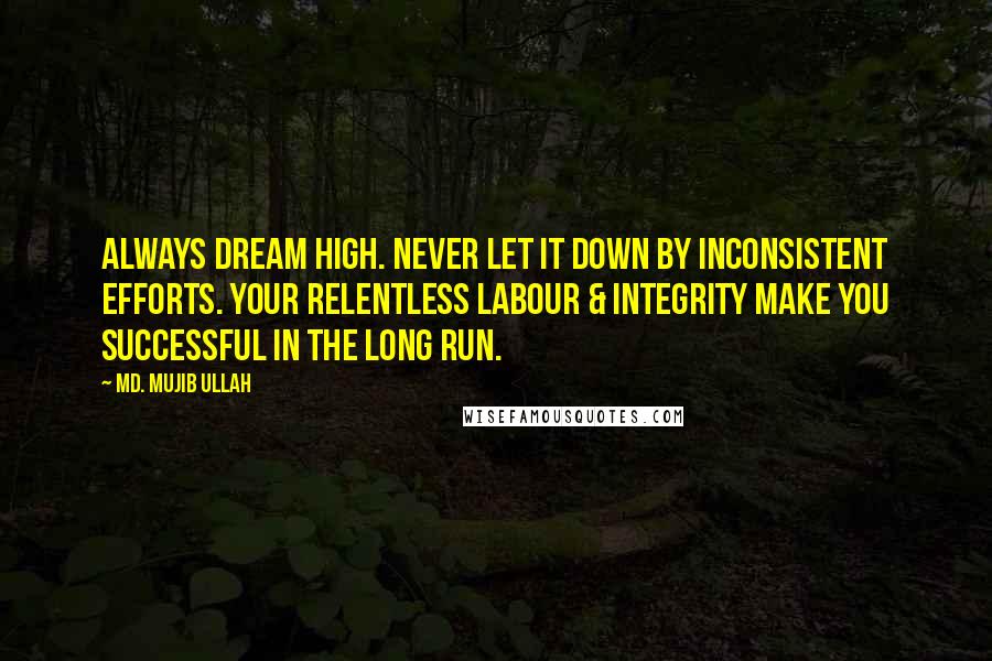 Md. Mujib Ullah Quotes: Always dream high. Never let it down by inconsistent efforts. Your relentless labour & integrity make you successful in the long run.