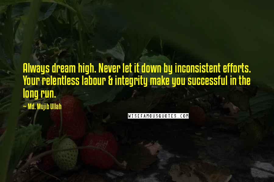 Md. Mujib Ullah Quotes: Always dream high. Never let it down by inconsistent efforts. Your relentless labour & integrity make you successful in the long run.
