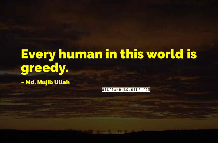Md. Mujib Ullah Quotes: Every human in this world is greedy.