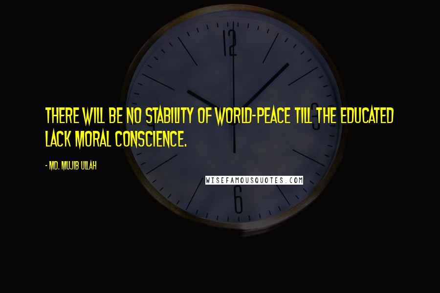 Md. Mujib Ullah Quotes: There will be no stability of world-peace till the educated lack moral conscience.