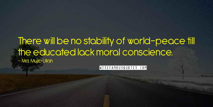 Md. Mujib Ullah Quotes: There will be no stability of world-peace till the educated lack moral conscience.