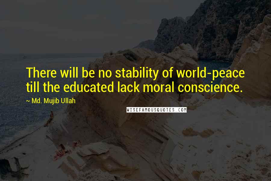 Md. Mujib Ullah Quotes: There will be no stability of world-peace till the educated lack moral conscience.