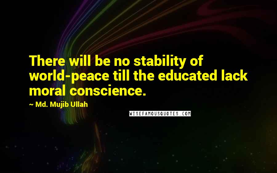 Md. Mujib Ullah Quotes: There will be no stability of world-peace till the educated lack moral conscience.