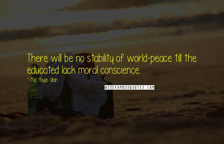 Md. Mujib Ullah Quotes: There will be no stability of world-peace till the educated lack moral conscience.