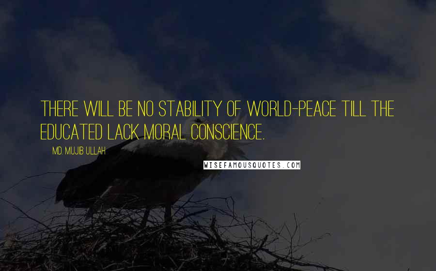 Md. Mujib Ullah Quotes: There will be no stability of world-peace till the educated lack moral conscience.