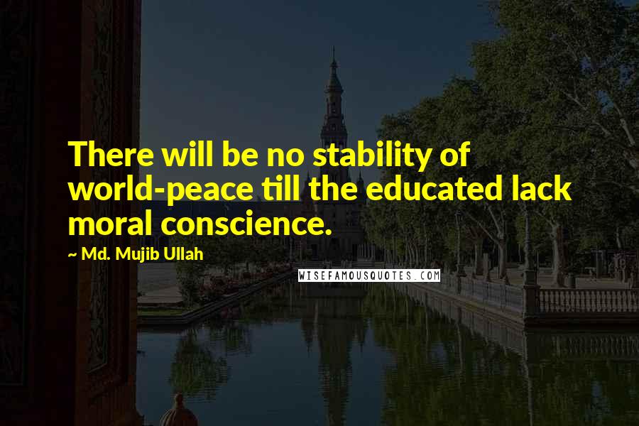 Md. Mujib Ullah Quotes: There will be no stability of world-peace till the educated lack moral conscience.