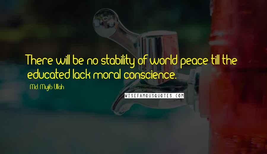 Md. Mujib Ullah Quotes: There will be no stability of world-peace till the educated lack moral conscience.