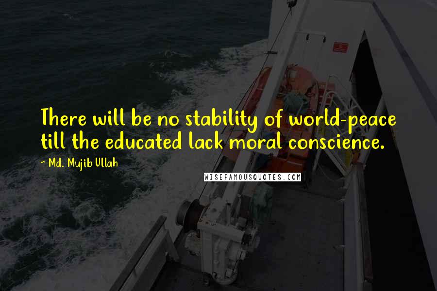 Md. Mujib Ullah Quotes: There will be no stability of world-peace till the educated lack moral conscience.