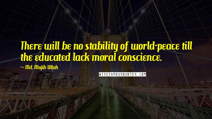 Md. Mujib Ullah Quotes: There will be no stability of world-peace till the educated lack moral conscience.