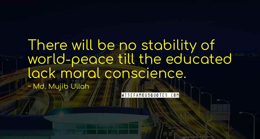 Md. Mujib Ullah Quotes: There will be no stability of world-peace till the educated lack moral conscience.