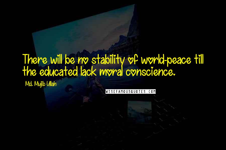 Md. Mujib Ullah Quotes: There will be no stability of world-peace till the educated lack moral conscience.