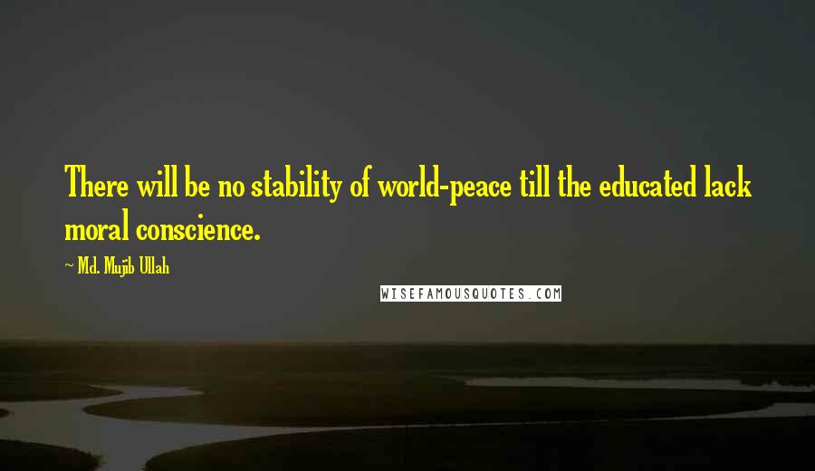 Md. Mujib Ullah Quotes: There will be no stability of world-peace till the educated lack moral conscience.