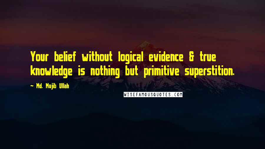 Md. Mujib Ullah Quotes: Your belief without logical evidence & true knowledge is nothing but primitive superstition.